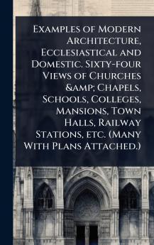 Examples of Modern Architecture Ecclesiastical and Domestic. Sixty-four Views of Churches & Chapels Schools Colleges Mansions Town Halls Railway Stations etc. (Many With Plans Attached.)
