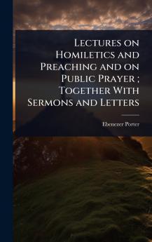 Lectures on Homiletics and Preaching and on Public Prayer; Together With Sermons and Letters