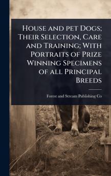House and pet Dogs; Their Selection Care and Training; With Portraits of Prize Winning Specimens of all Principal Breeds