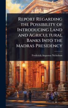 Report Regarding the Possibility of Introducing Land and Agricultural Banks Into the Madras Presidency