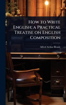 How to Write English; a Practical Treatise on English Composition
