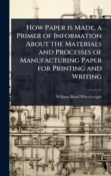How Paper is Made a Primer of Information About the Materials and Processes of Manufacturing Paper for Printing and Writing