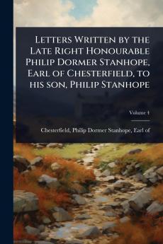 Letters Written by the Late Right Honourable Philip Dormer Stanhope Earl of Chesterfield to his son Philip Stanhope