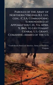 Paroles of the Army of Northern Virginia R.E. Lee gen. /C.S.A. Commanding Surrendered at Appomattox C.H. Va. April 9 1865 to Lieutenant Genral U.S. Grant Comaning Armies of the U.S
