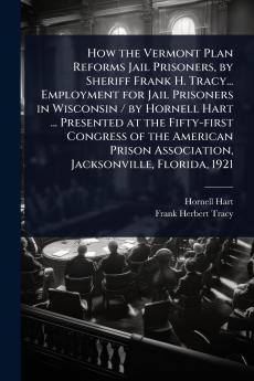 How the Vermont Plan Reforms Jail Prisoners by Sheriff Frank H. Tracy... Employment for Jail Prisoners in Wisconsin / by Hornell Hart ... Presented at the Fifty-first Congress of the American Prison Association Jacksonville Florida 1921