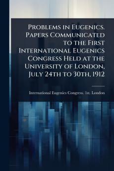 Problems in Eugenics. Papers Communicated to the First International Eugenics Congress Held at the University of London July 24th to 30th 1912