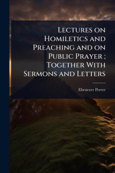 Lectures on Homiletics and Preaching and on Public Prayer; Together With Sermons and Letters