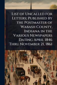 List of Uncalled for Letters; Published by the Postmaster of Wabash County Indiana in the Various Newspapers Dating April 1846 Thru November 21 1861
