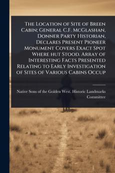 Location of Site of Breen Cabin; General C.F. McGlashan Donner Party Historian Declares Present Pioneer Monument Covers Exact Spot Where hut Stood. Array of Interesting Facts Presented Relating to Early Investigation of Sites of Various Cabins Occup