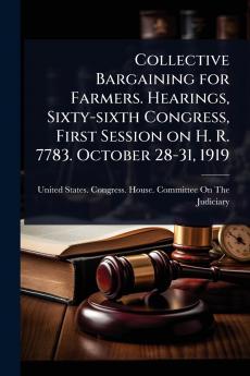 Collective Bargaining for Farmers. Hearings Sixty-sixth Congress First Session on H. R. 7783. October 28-31 1919
