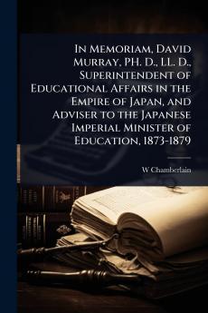 In Memoriam David Murray PH. D. LL. D. Superintendent of Educational Affairs in the Empire of Japan and Adviser to the Japanese Imperial Minister of Education 1873-1879