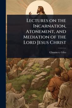 Lectures on the Incarnation Atonement and Mediation of the Lord Jesus Christ