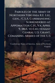 Paroles of the Army of Northern Virginia R.E. Lee gen. /C.S.A. Commanding Surrendered at Appomattox C.H. Va. April 9 1865 to Lieutenant Genral U.S. Grant Comaning Armies of the U.S