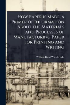 How Paper is Made a Primer of Information About the Materials and Processes of Manufacturing Paper for Printing and Writing