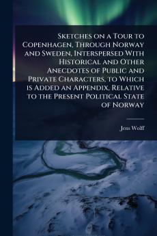 Sketches on a Tour to Copenhagen Through Norway and Sweden Interspersed With Historical and Other Anecdotes of Public and Private Characters to Which is Added an Appendix Relative to the Present Political State of Norway