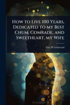 How to Live 100 Years Dedicated to my Best Chum Comrade and Sweetheart my Wife