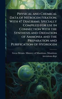 Physical and Chemical Data of Nitrogen Fixation. With 47 Diagrams. Specially Compiled for use in Connection With the Synthesis and Oxidation of Ammonia and the Preparation and Purification of Hydrogen