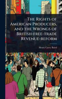 Rights of American Producers and the Wrongs of British-free-trade Revenue-reform