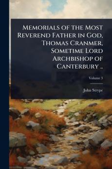 Memorials of the Most Reverend Father in God Thomas Cranmer Sometime Lord Archbishop of Canterbury ..