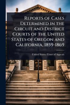 Reports of Cases Determined in the Circuit and District Courts of the United States of Oregon and California 1859-1869