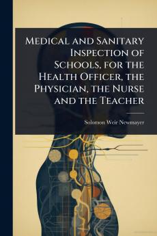 Medical and Sanitary Inspection of Schools for the Health Officer the Physician the Nurse and the Teacher