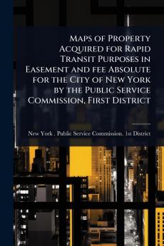 Maps of Property Acquired for Rapid Transit Purposes in Easement and fee Absolute for the City of New York by the Public Service Commission First District