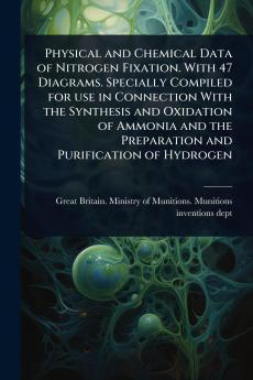 Physical and Chemical Data of Nitrogen Fixation. With 47 Diagrams. Specially Compiled for use in Connection With the Synthesis and Oxidation of Ammonia and the Preparation and Purification of Hydrogen