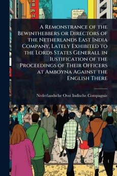 Remonstrance of the Bewinthebbers or Directors of the Netherlands East India Company Lately Exhibited to the Lords States Generall in Iustification of the Proceedings of Their Officers at Amboyna Against the English There
