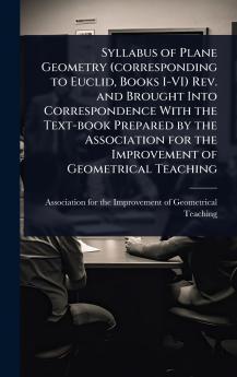 Syllabus of Plane Geometry (corresponding to Euclid Books I-VI) Rev. and Brought Into Correspondence With the Text-book Prepared by the Association for the Improvement of Geometrical Teaching