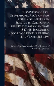 Survivors of Col. Stevenson's Reg't of New York Volunteers in Service in California During the Mexican War 1847-'48. Including Record of Deaths During the Years 1883-1894
