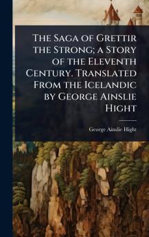 Saga of Grettir the Strong; a Story of the Eleventh Century. Translated From the Icelandic by George Ainslie Hight