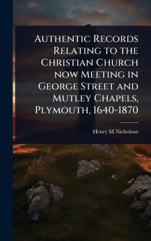 Authentic Records Relating to the Christian Church now Meeting in George Street and Mutley Chapels Plymouth 1640-1870