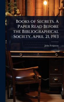 Books of Secrets. A Paper Read Before the Bibliographical Society April 21 1913