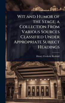 Wit and Humor of the Stage; a Collection From Various Sources Classified Under Appropriate Subject Headings