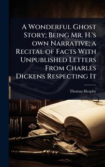 Wonderful Ghost Story; Being Mr. H.'s own Narrative; a Recital of Facts With Unpublished Letters From Charles Dickens Respecting It