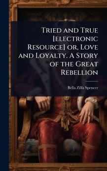 Tried and True [electronic Resource] or Love and Loyalty. A Story of the Great Rebellion