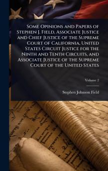 Some Opinions and Papers of Stephen J. Field Associate Justice and Chief Justice of the Supreme Court of California United States Circuit Justice for the Ninth and Tenth Circuits and Associate Justice of the Supreme Court of the United States
