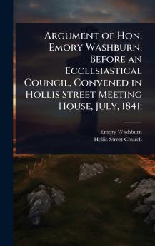 Argument of Hon. Emory Washburn Before an Ecclesiastical Council Convened in Hollis Street Meeting House July 1841;