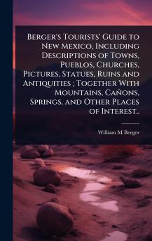 Berger's Tourists' Guide to New Mexico Including Descriptions of Towns Pueblos Churches Pictures Statues Ruins and Antiquities; Together With Mountains Cañons Springs and Other Places of Interest..
