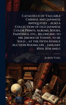 Catalogue of Valuable Chinese and Japanese Antiquities ... Also a Collection of old Japanese Color Prints Albums Books Paintings etc. Belonging to Mr. Jirokichi Yoshiy to be Sold ... at the Fifth Avenue Auction Rooms on ... January 10th 11th and 1