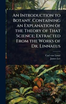 Introduction to Botany. Containing an Explanation of the Theory of That Science; Extracted From the Works of Dr. Linnaeus