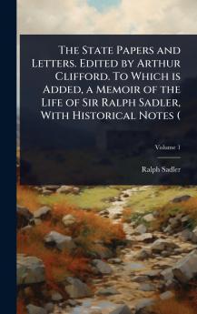 State Papers and Letters. Edited by Arthur Clifford. To Which is Added a Memoir of the Life of Sir Ralph Sadler With Historical Notes (