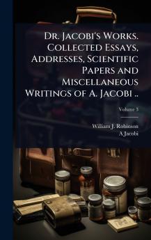 Dr. Jacobi's Works. Collected Essays Addresses Scientific Papers and Miscellaneous Writings of A. Jacobi ..
