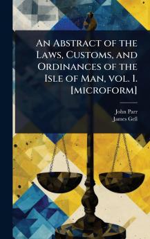 Abstract of the Laws Customs and Ordinances of the Isle of Man vol. 1. [microform]