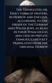 The Tephilloth; or Daily form of prayers in Hebrew and English according to the order of the German and Polish Jews as read in their Synagogues and used in private families carefully translated from the original Hebrew