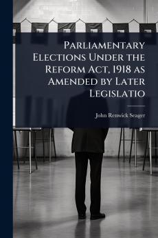 Parliamentary Elections Under the Reform Act 1918 as Amended by Later Legislatio