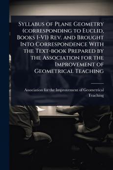 Syllabus of Plane Geometry (corresponding to Euclid Books I-VI) Rev. and Brought Into Correspondence With the Text-book Prepared by the Association for the Improvement of Geometrical Teaching