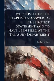 Who Invented the Reaper? An Answer to the Protest Statement Said to Have Been Filed at the Treasury Department