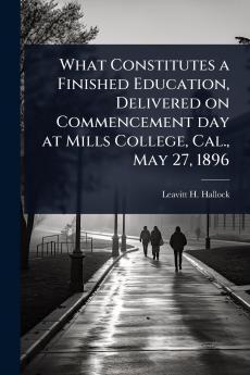 What Constitutes a Finished Education Delivered on Commencement day at Mills College Cal. May 27 1896