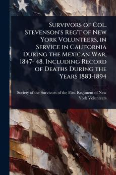 Survivors of Col. Stevenson's Reg't of New York Volunteers in Service in California During the Mexican War 1847-'48. Including Record of Deaths During the Years 1883-1894